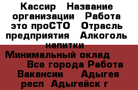 Кассир › Название организации ­ Работа-это проСТО › Отрасль предприятия ­ Алкоголь, напитки › Минимальный оклад ­ 31 000 - Все города Работа » Вакансии   . Адыгея респ.,Адыгейск г.